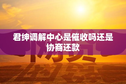 君绅调解中心是催收吗还是协商还款