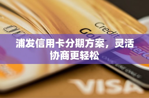 浦发信用卡分期方案,灵活协商更轻松 浦发信用卡分期方案,灵活协商更轻松