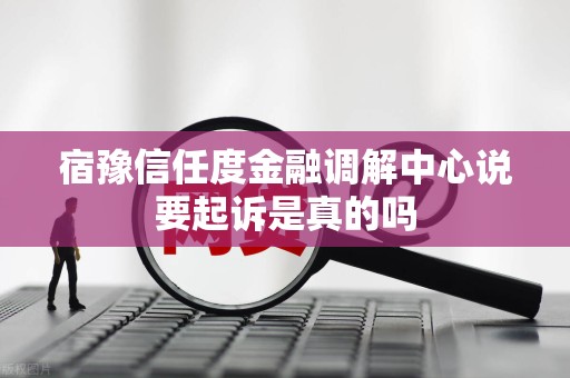 宿豫信任度金融调解中心说要起诉是真的吗