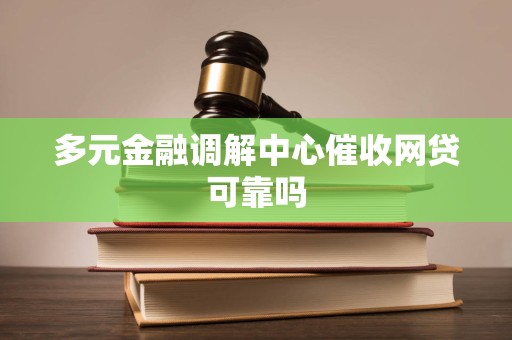 多元金融调解中心催收网贷可靠吗 多元金融调解中心催收网贷可靠吗