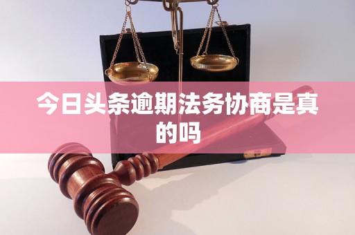 今日头条逾期法务协商是真的吗 今日头条逾期法务协商是真的吗