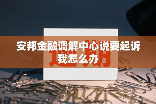 安邦金融调解中心说要起诉我怎么办