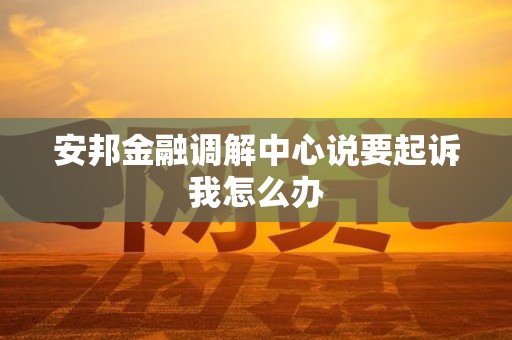 安邦金融调解中心说要起诉我怎么办
