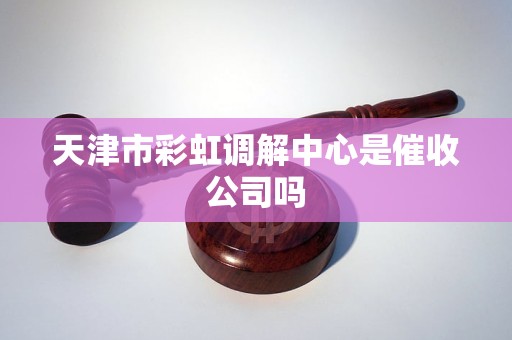 天津市彩虹调解中心是催收公司吗