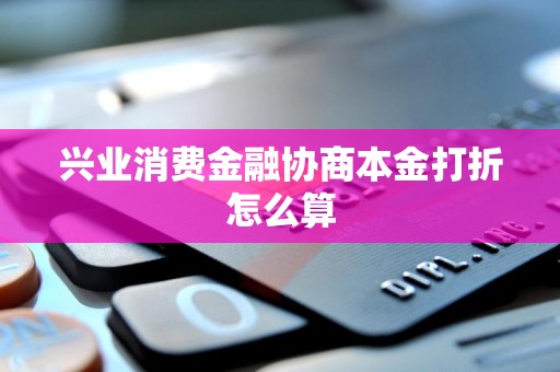 兴业消费金融协商本金打折怎么算