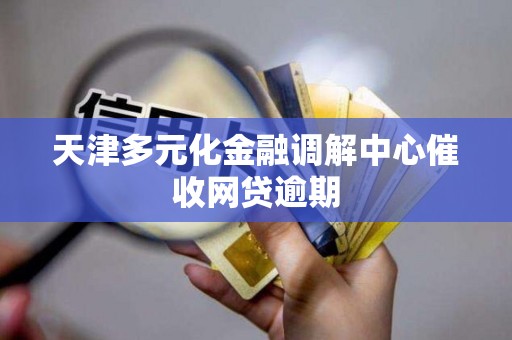 天津多元化金融调解中心催收网贷逾期 天津多元化金融调解中心催收网贷逾期
