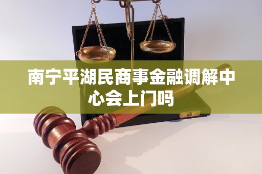 南宁平湖民商事金融调解中心会上门吗 南宁平湖民商事金融调解中心会上门吗