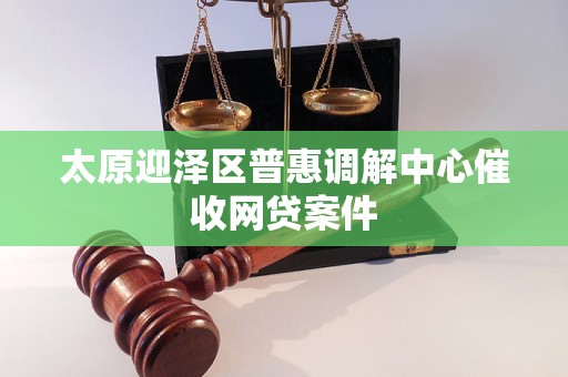 太原迎泽区普惠调解中心催收网贷案件 太原迎泽区普惠调解中心催收网贷案件