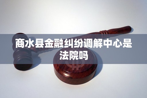 商水县金融纠纷调解中心是法院吗 商水县金融纠纷调解中心是法院吗