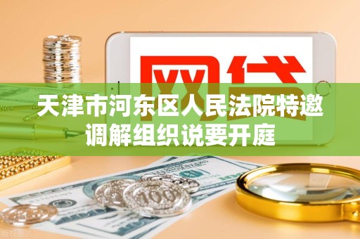 天津市河东区人民法院特邀调解组织说要开庭