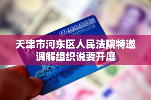 天津市河东区人民法院特邀调解组织说要开庭