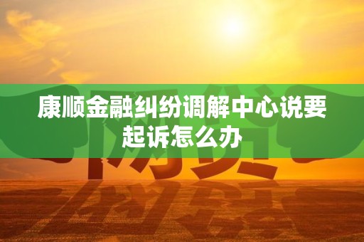康顺金融纠纷调解中心说要起诉怎么办