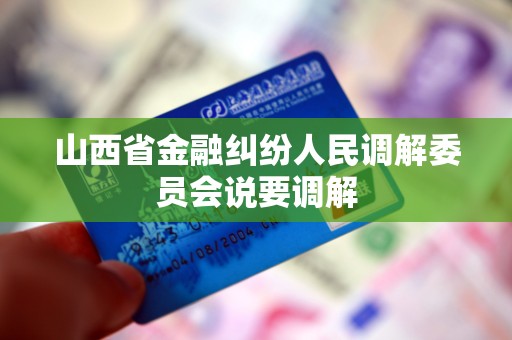 山西省金融纠纷人民调解委员会说要调解