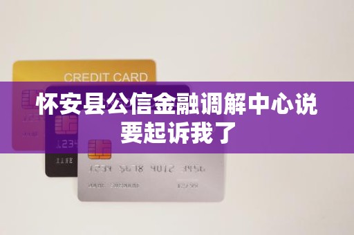 怀安县公信金融调解中心说要起诉我了