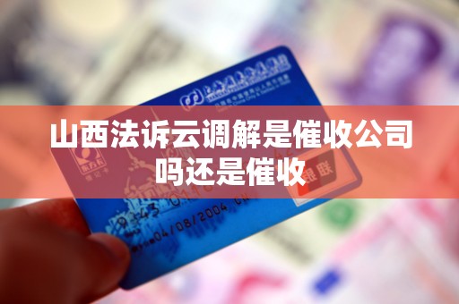 山西法诉云调解是催收公司吗还是催收 山西法诉云调解是催收公司吗还是催收