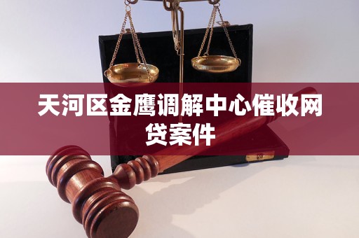 天河区金鹰调解中心催收网贷案件 天河区金鹰调解中心催收网贷案件