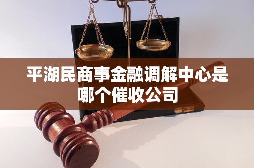平湖民商事金融调解中心是哪个催收公司 平湖民商事金融调解中心是哪个催收公司