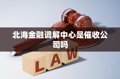 北海金融调解中心是催收公司吗