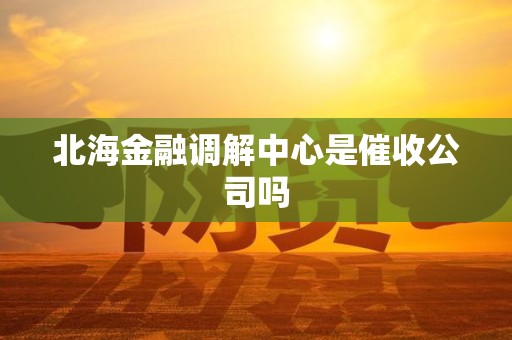 北海金融调解中心是催收公司吗