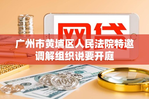 广州市黄埔区人民法院特邀调解组织说要开庭
