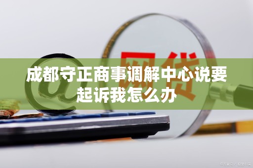 成都守正商事调解中心说要起诉我怎么办 成都守正商事调解中心说要起诉我怎么办