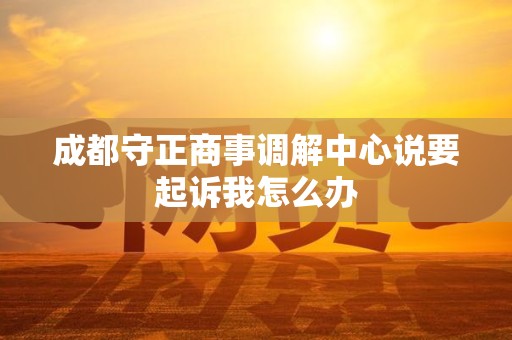 成都守正商事调解中心说要起诉我怎么办 成都守正商事调解中心说要起诉我怎么办