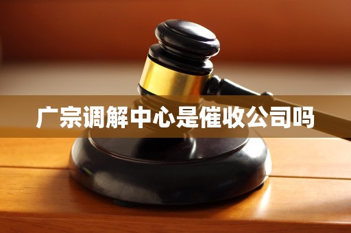 广宗调解中心是催收公司吗