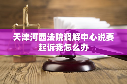 天津河西法院调解中心说要起诉我怎么办