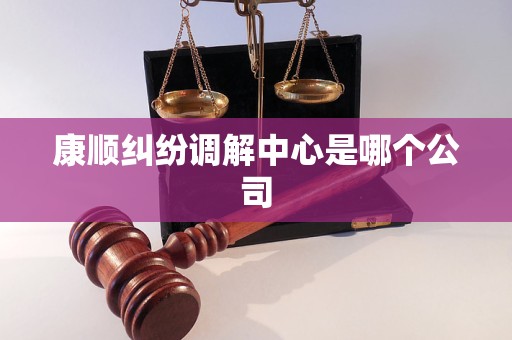 康顺纠纷调解中心是哪个公司 康顺纠纷调解中心是哪个公司