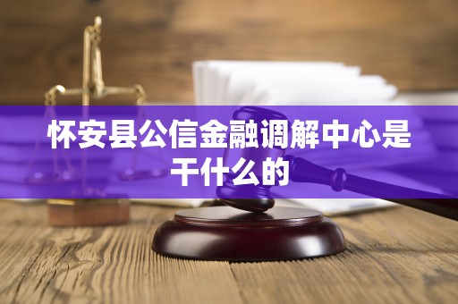 怀安县公信金融调解中心是干什么的