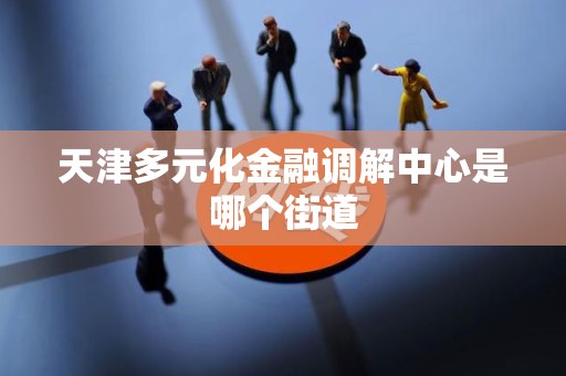 天津多元化金融调解中心是哪个街道