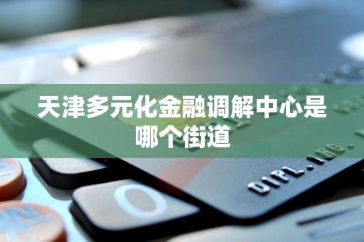 天津多元化金融调解中心是哪个街道