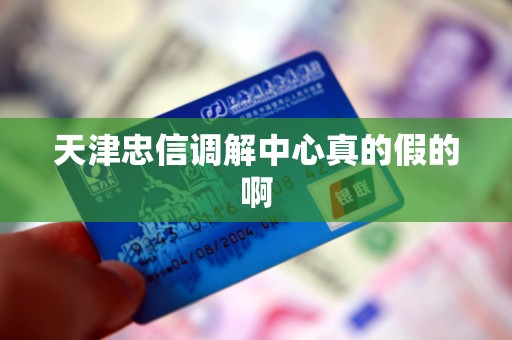 天津忠信调解中心真的假的啊 天津忠信调解中心真的假的啊