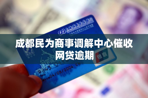 成都民为商事调解中心催收网贷逾期 成都民为商事调解中心催收网贷逾期