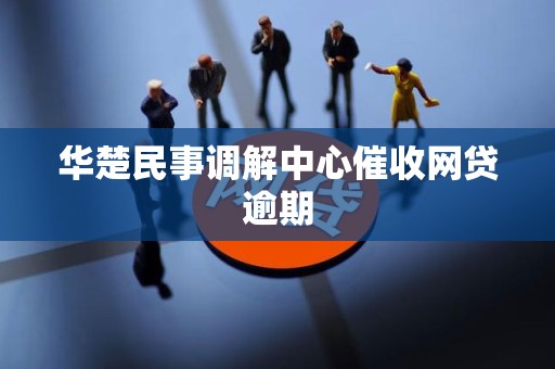 华楚民事调解中心催收网贷逾期 华楚民事调解中心催收网贷逾期
