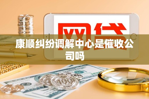 康顺纠纷调解中心是催收公司吗 康顺纠纷调解中心是催收公司吗