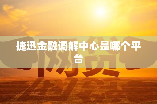 捷迅金融调解中心是哪个平台 捷迅金融调解中心是哪个平台
