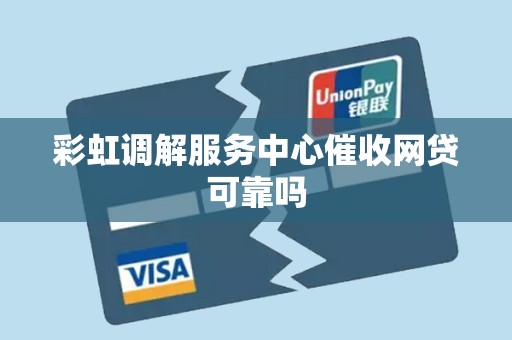 彩虹调解服务中心催收网贷可靠吗