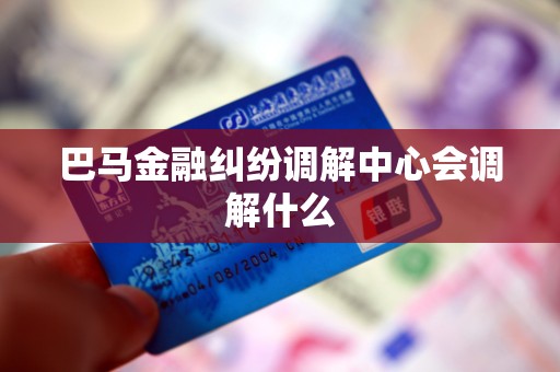 巴马金融纠纷调解中心会调解什么