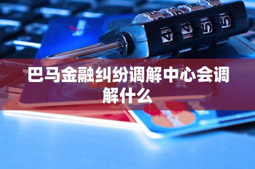 巴马金融纠纷调解中心会调解什么