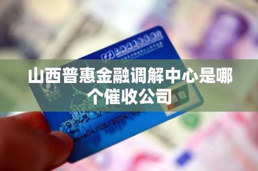 山西普惠金融调解中心是哪个催收公司