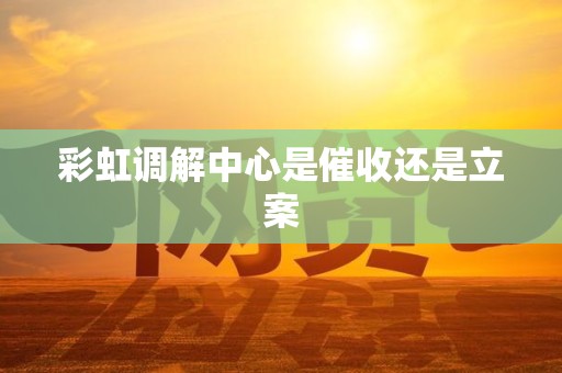 彩虹调解中心是催收还是立案