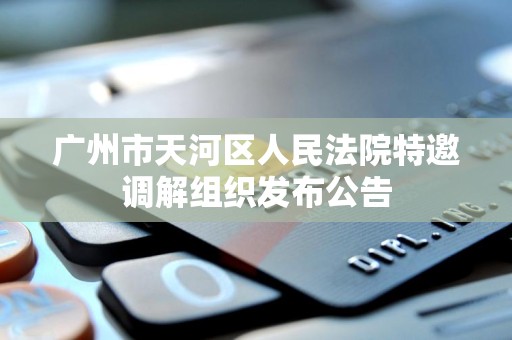 广州市天河区人民法院特邀调解组织发布公告