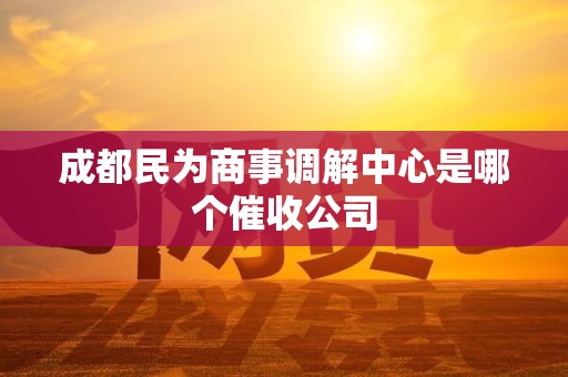 成都民为商事调解中心是哪个催收公司