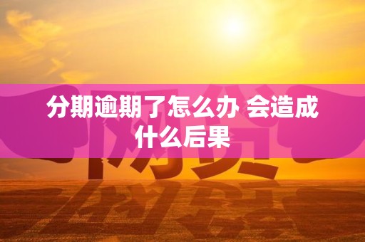 分期逾期了怎么办 会造成什么后果