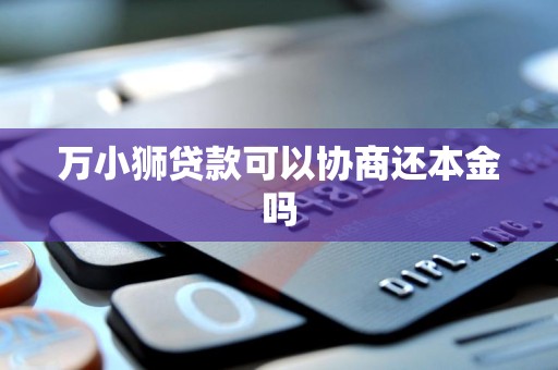 万小狮贷款可以协商还本金吗