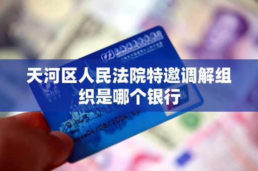 天河区人民法院特邀调解组织是哪个银行 天河区人民法院特邀调解组织是哪个银行