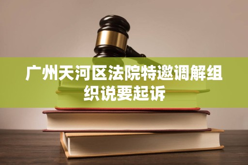 广州天河区法院特邀调解组织说要起诉 广州天河区法院特邀调解组织说要起诉