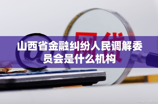 山西省金融纠纷人民调解委员会是什么机构
