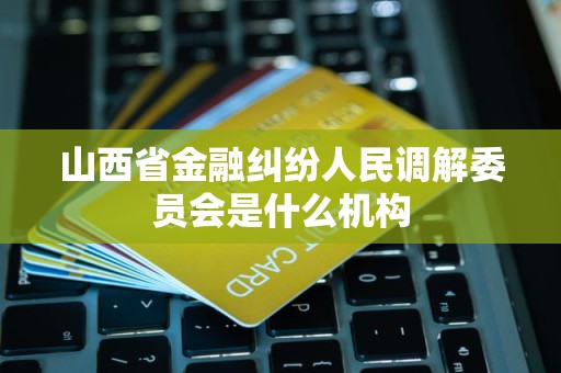 山西省金融纠纷人民调解委员会是什么机构